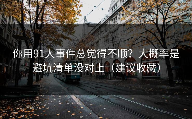 你用91大事件总觉得不顺？大概率是避坑清单没对上（建议收藏）