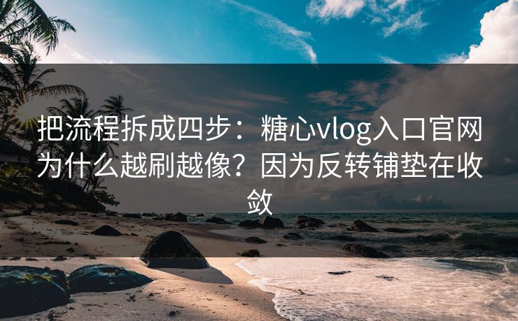 把流程拆成四步：糖心vlog入口官网为什么越刷越像？因为反转铺垫在收敛