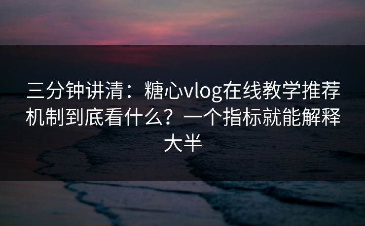 三分钟讲清:糖心vlog在线教学推荐机制到底看什么?一个指标就能解释大半 三分钟讲清:糖心vlog在线教学推荐机制到底看什么?一个指标就能解释大半
