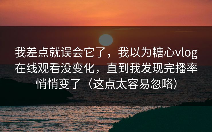 我差点就误会它了,我以为糖心vlog在线观看没变化,直到我发现完播率悄悄变了(这点太容易忽略) 我差点就误会它了,我以为糖心vlog在线观看没变化,直到我发现完播率悄悄变了(这点太容易忽略)