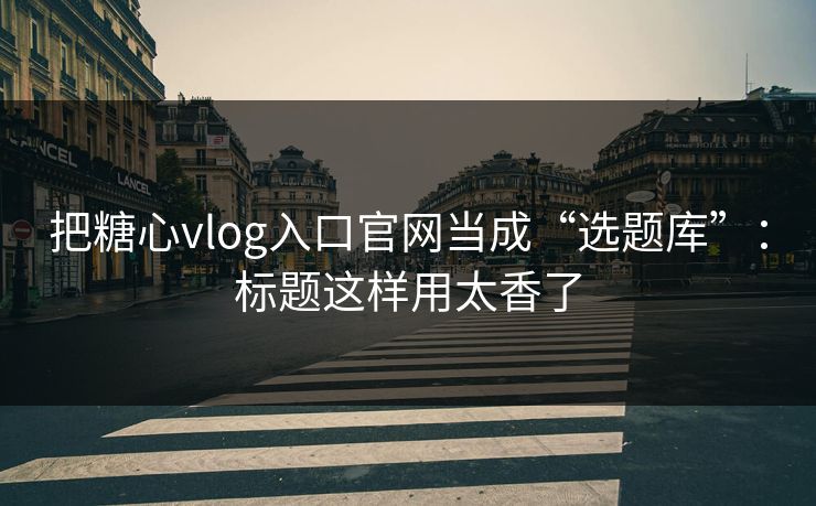 把糖心vlog入口官网当成“选题库”:标题这样用太香了 把糖心vlog入口官网当成“选题库”:标题这样用太香了
