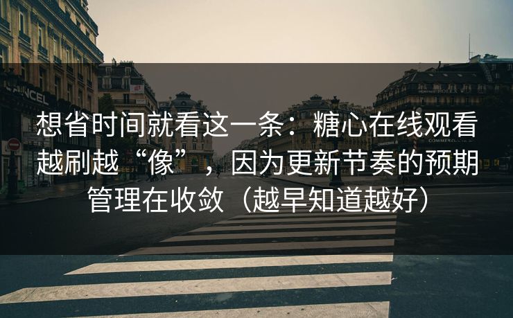 想省时间就看这一条：糖心在线观看越刷越“像”，因为更新节奏的预期管理在收敛（越早知道越好）