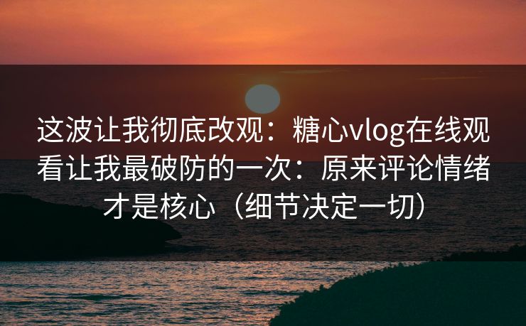 这波让我彻底改观:糖心vlog在线观看让我最破防的一次:原来评论情绪才是核心(细节决定一切)