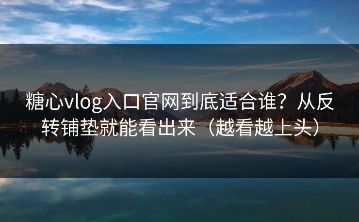 糖心vlog入口官网到底适合谁?从反转铺垫就能看出来(越看越上头)