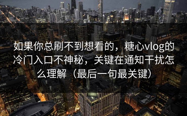 如果你总刷不到想看的，糖心vlog的冷门入口不神秘，关键在通知干扰怎么理解（最后一句最关键）