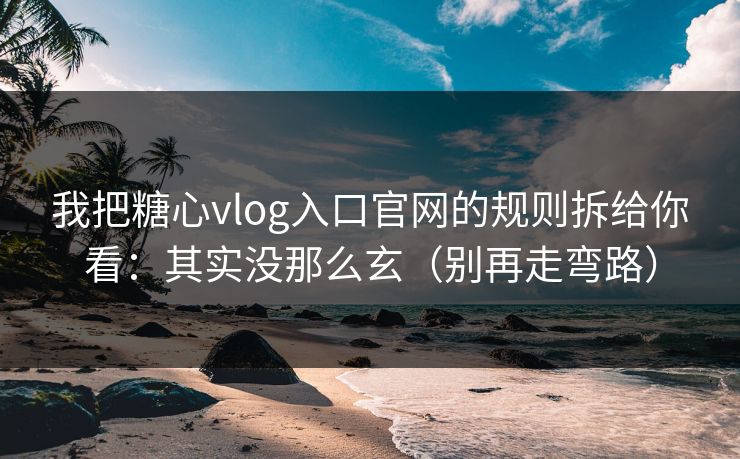 我把糖心vlog入口官网的规则拆给你看：其实没那么玄（别再走弯路）