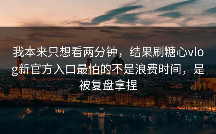 我本来只想看两分钟，结果刷糖心vlog新官方入口最怕的不是浪费时间，是被复盘拿捏