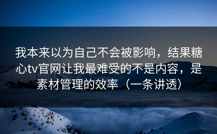 我本来以为自己不会被影响，结果糖心tv官网让我最难受的不是内容，是素材管理的效率（一条讲透）