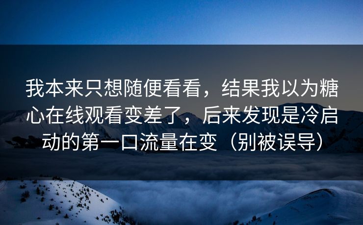 我本来只想随便看看，结果我以为糖心在线观看变差了，后来发现是冷启动的第一口流量在变（别被误导）