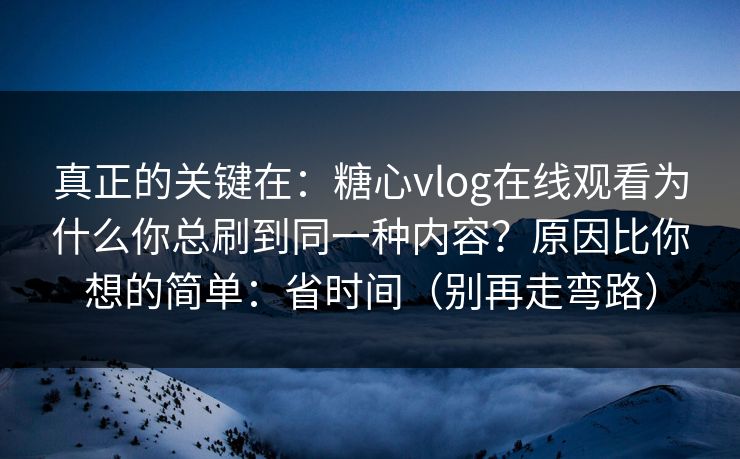 真正的关键在：糖心vlog在线观看为什么你总刷到同一种内容？原因比你想的简单：省时间（别再走弯路）