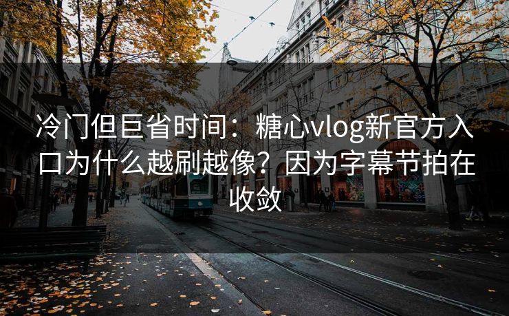 冷门但巨省时间：糖心vlog新官方入口为什么越刷越像？因为字幕节拍在收敛