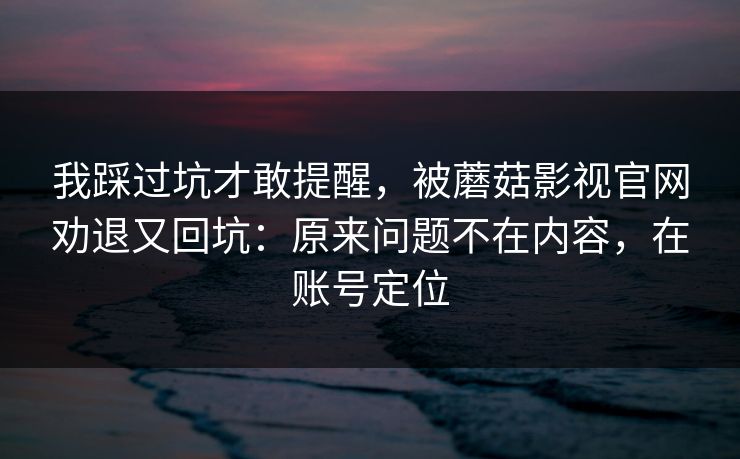 我踩过坑才敢提醒，被蘑菇影视官网劝退又回坑：原来问题不在内容，在账号定位