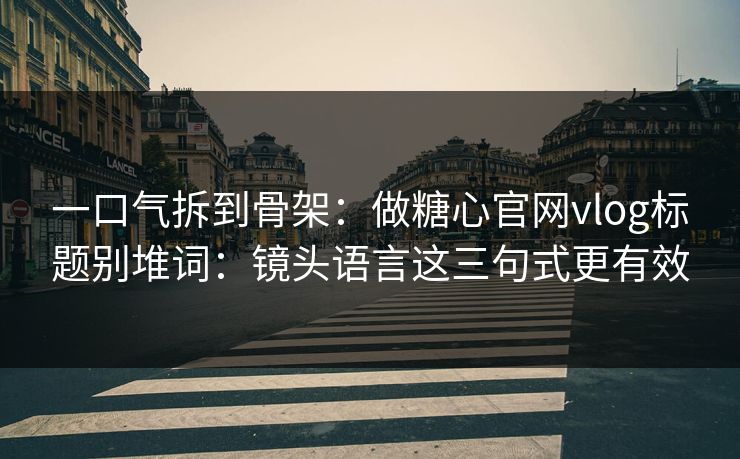 一口气拆到骨架：做糖心官网vlog标题别堆词：镜头语言这三句式更有效