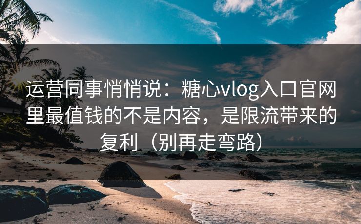 运营同事悄悄说：糖心vlog入口官网里最值钱的不是内容，是限流带来的复利（别再走弯路）