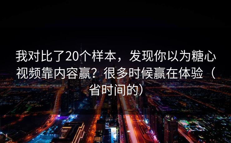 我对比了20个样本，发现你以为糖心视频靠内容赢？很多时候赢在体验（省时间的）