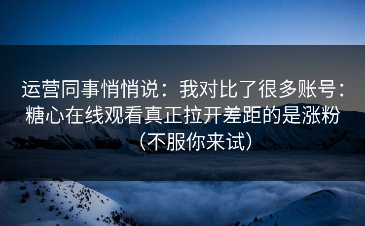 运营同事悄悄说：我对比了很多账号：糖心在线观看真正拉开差距的是涨粉（不服你来试）