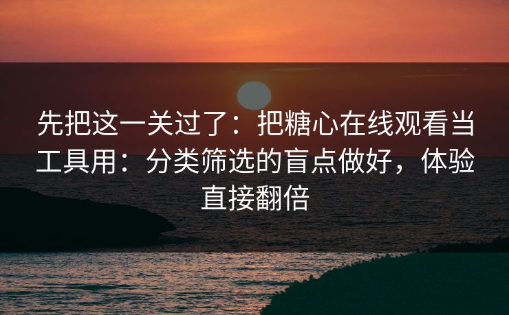 先把这一关过了：把糖心在线观看当工具用：分类筛选的盲点做好，体验直接翻倍