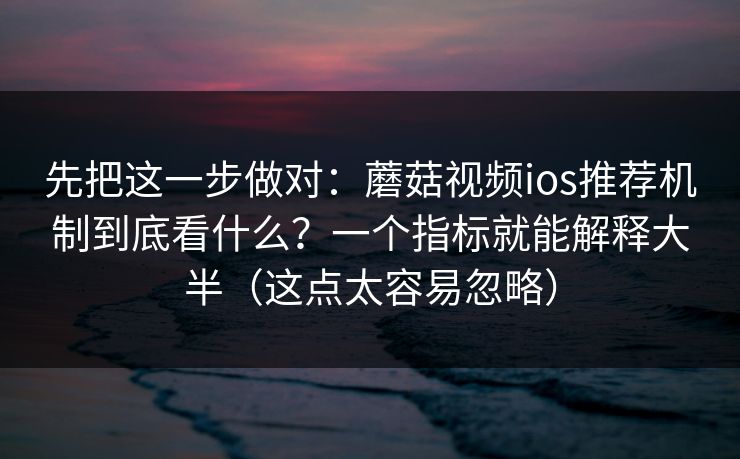先把这一步做对：蘑菇视频ios推荐机制到底看什么？一个指标就能解释大半（这点太容易忽略）