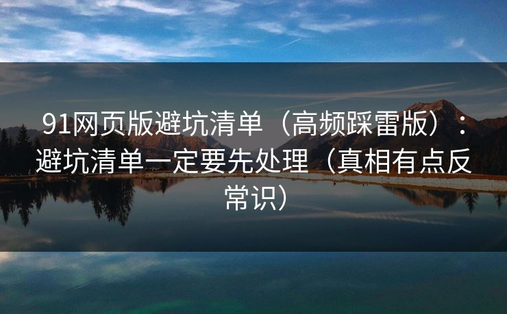 91网页版避坑清单（高频踩雷版）：避坑清单一定要先处理（真相有点反常识）