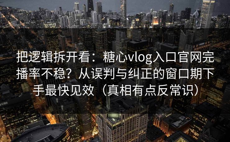把逻辑拆开看：糖心vlog入口官网完播率不稳？从误判与纠正的窗口期下手最快见效（真相有点反常识）