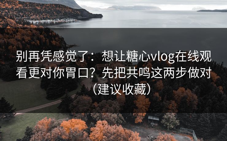 别再凭感觉了：想让糖心vlog在线观看更对你胃口？先把共鸣这两步做对（建议收藏）