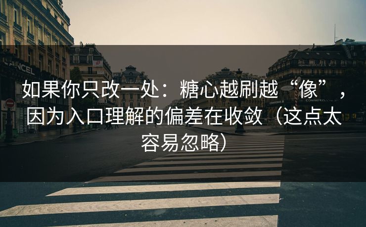 如果你只改一处：糖心越刷越“像”，因为入口理解的偏差在收敛（这点太容易忽略）