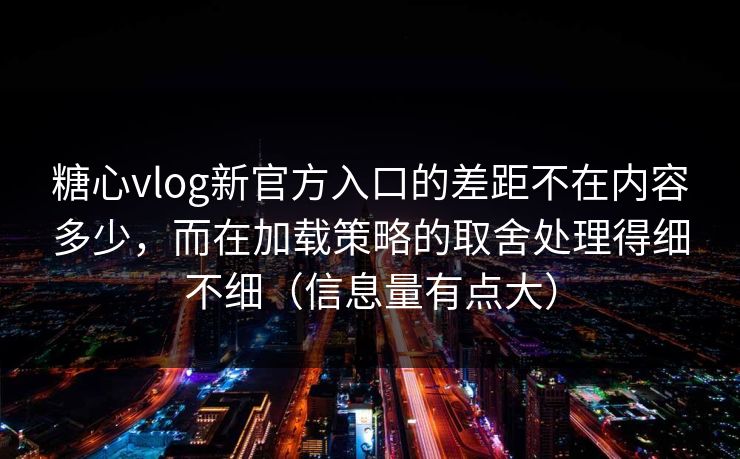 糖心vlog新官方入口的差距不在内容多少，而在加载策略的取舍处理得细不细（信息量有点大）