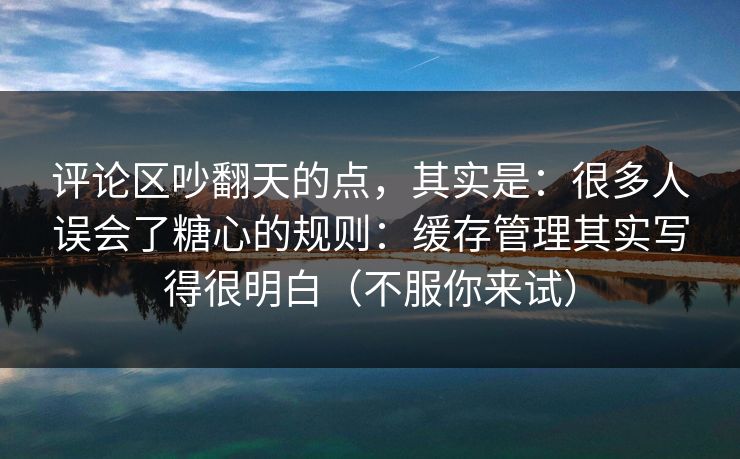 评论区吵翻天的点，其实是：很多人误会了糖心的规则：缓存管理其实写得很明白（不服你来试）