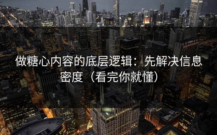 做糖心内容的底层逻辑：先解决信息密度（看完你就懂）