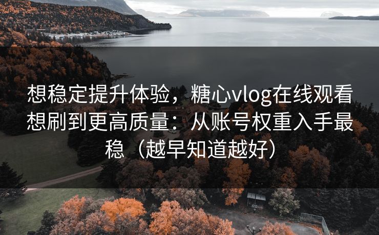 想稳定提升体验，糖心vlog在线观看想刷到更高质量：从账号权重入手最稳（越早知道越好）