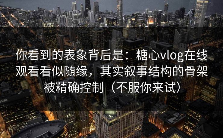 你看到的表象背后是：糖心vlog在线观看看似随缘，其实叙事结构的骨架被精确控制（不服你来试）