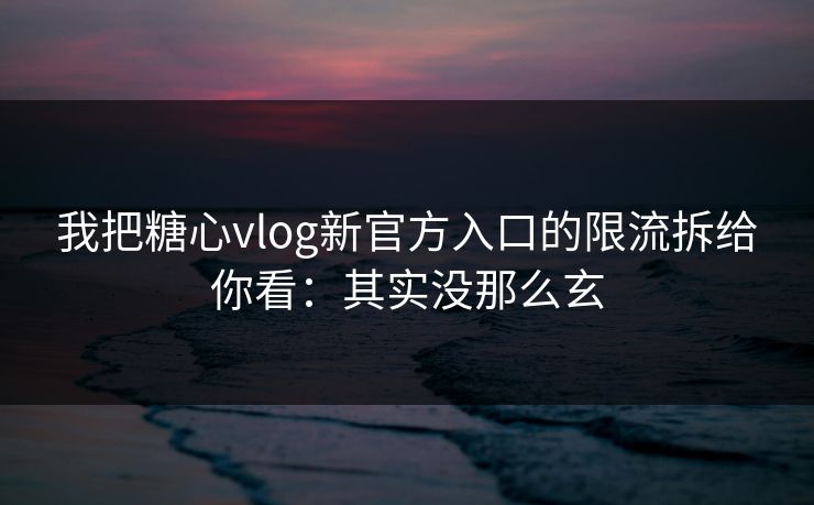我把糖心vlog新官方入口的限流拆给你看：其实没那么玄