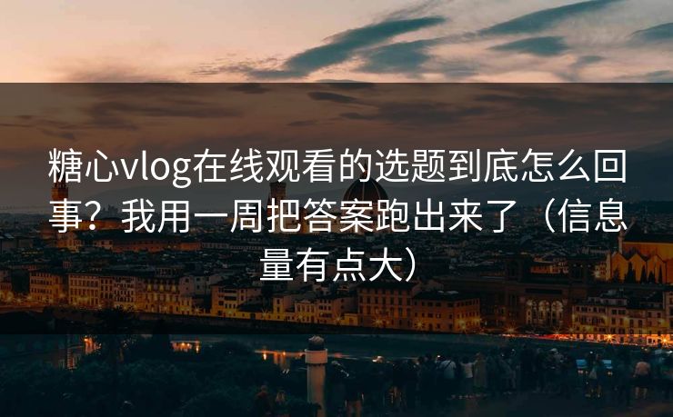 糖心vlog在线观看的选题到底怎么回事？我用一周把答案跑出来了（信息量有点大）