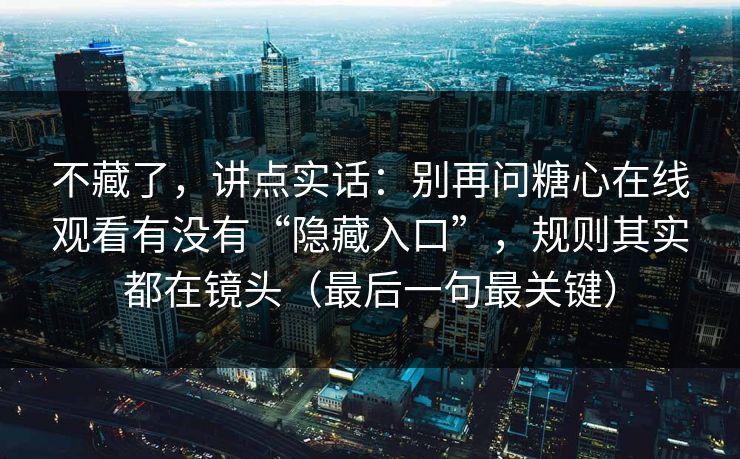 不藏了，讲点实话：别再问糖心在线观看有没有“隐藏入口”，规则其实都在镜头（最后一句最关键）