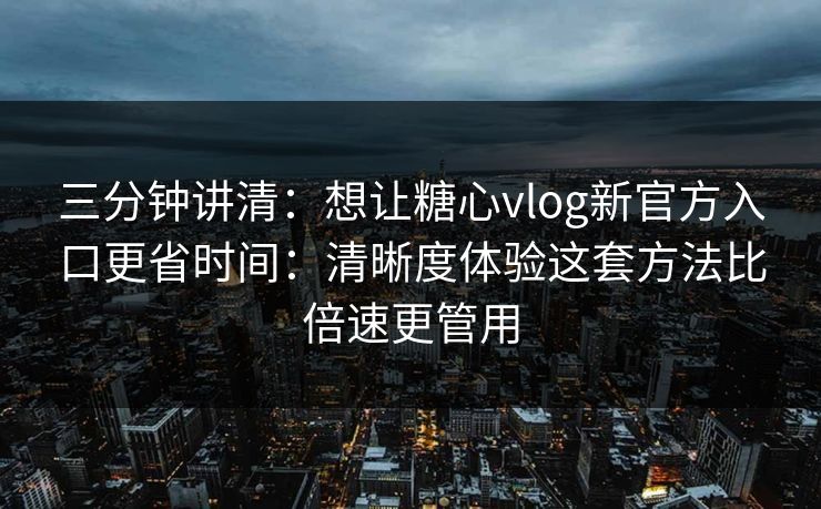 三分钟讲清：想让糖心vlog新官方入口更省时间：清晰度体验这套方法比倍速更管用