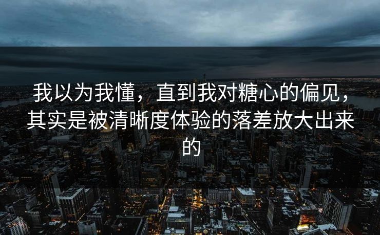 我以为我懂，直到我对糖心的偏见，其实是被清晰度体验的落差放大出来的