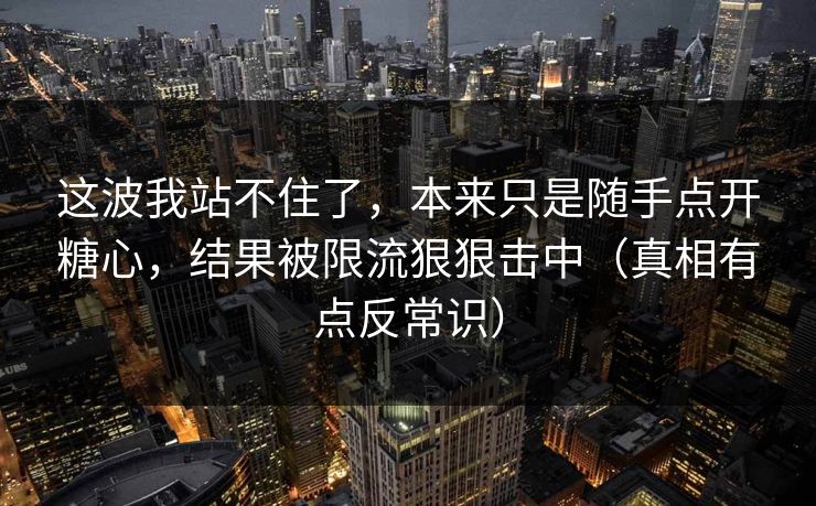 这波我站不住了，本来只是随手点开糖心，结果被限流狠狠击中（真相有点反常识）