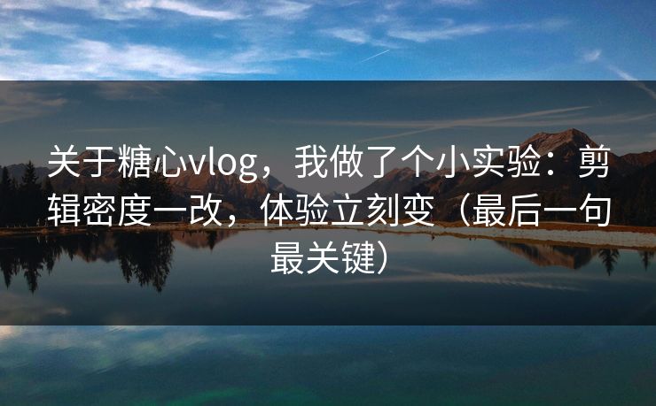 关于糖心vlog，我做了个小实验：剪辑密度一改，体验立刻变（最后一句最关键）