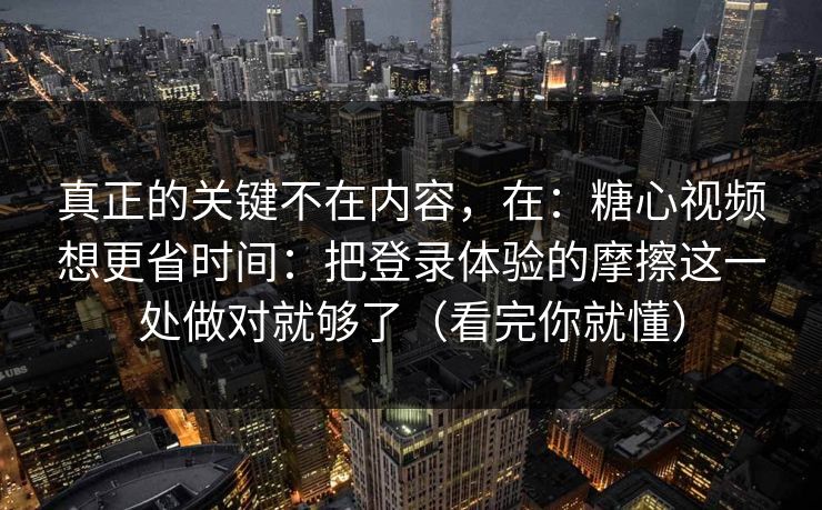 真正的关键不在内容，在：糖心视频想更省时间：把登录体验的摩擦这一处做对就够了（看完你就懂）
