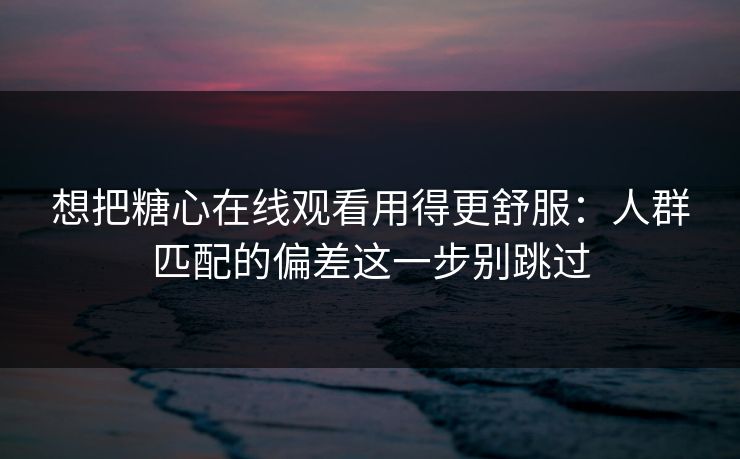 想把糖心在线观看用得更舒服：人群匹配的偏差这一步别跳过