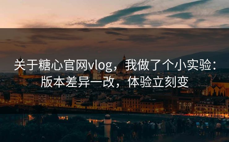 关于糖心官网vlog，我做了个小实验：版本差异一改，体验立刻变