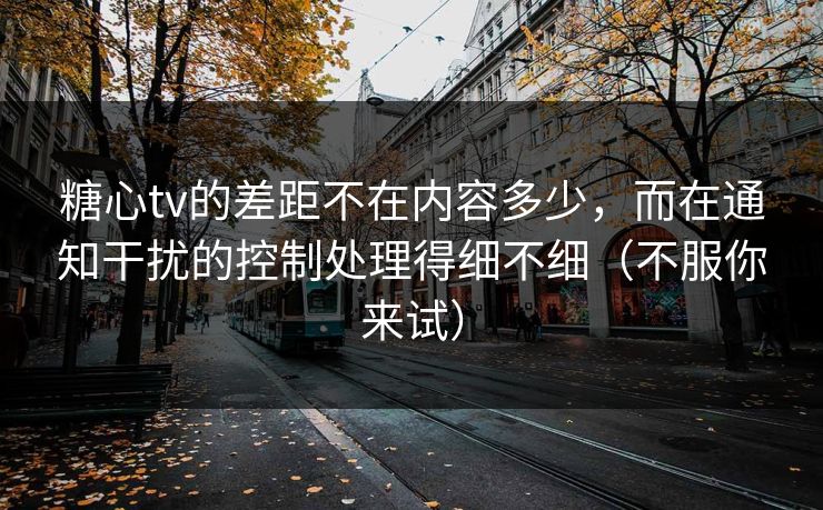 糖心tv的差距不在内容多少，而在通知干扰的控制处理得细不细（不服你来试）