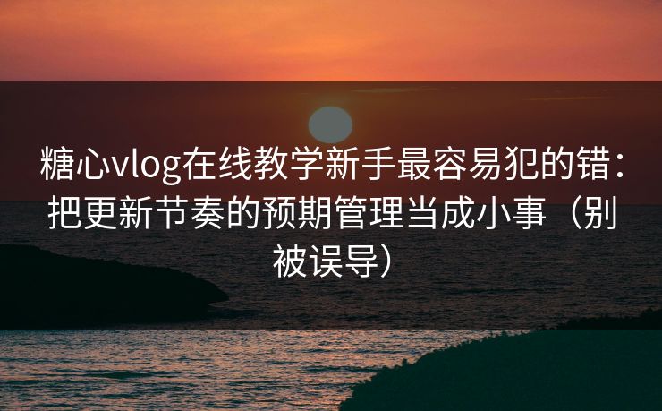 糖心vlog在线教学新手最容易犯的错：把更新节奏的预期管理当成小事（别被误导）