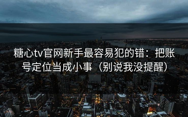 糖心tv官网新手最容易犯的错：把账号定位当成小事（别说我没提醒）