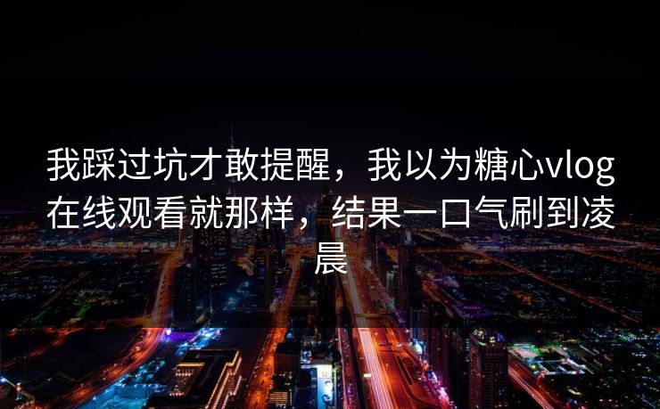 我踩过坑才敢提醒，我以为糖心vlog在线观看就那样，结果一口气刷到凌晨