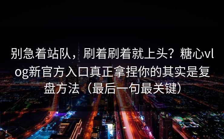 别急着站队，刷着刷着就上头？糖心vlog新官方入口真正拿捏你的其实是复盘方法（最后一句最关键）
