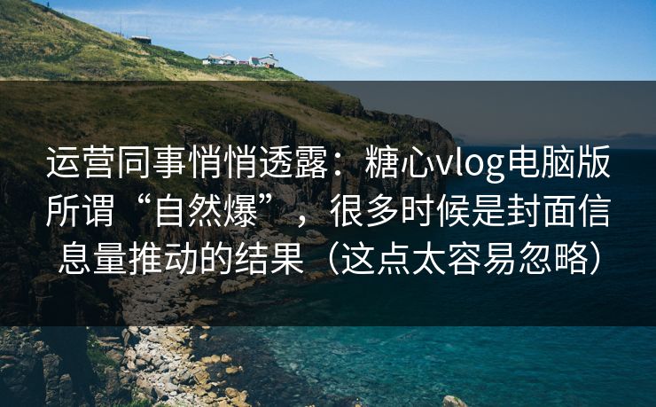 运营同事悄悄透露：糖心vlog电脑版所谓“自然爆”，很多时候是封面信息量推动的结果（这点太容易忽略）