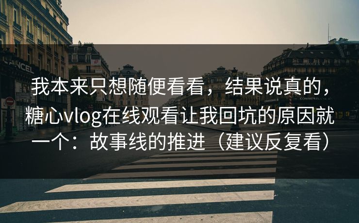 我本来只想随便看看，结果说真的，糖心vlog在线观看让我回坑的原因就一个：故事线的推进（建议反复看）