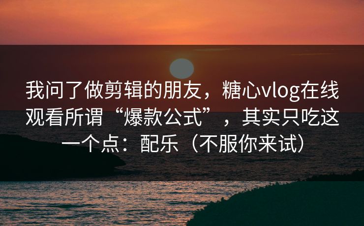 我问了做剪辑的朋友，糖心vlog在线观看所谓“爆款公式”，其实只吃这一个点：配乐（不服你来试）