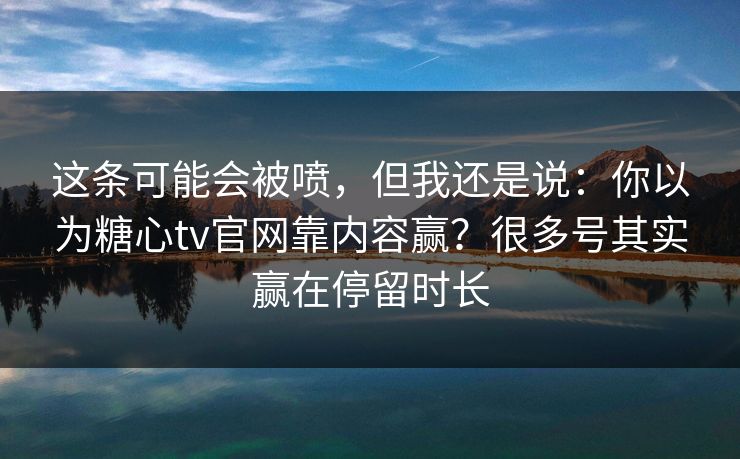 这条可能会被喷，但我还是说：你以为糖心tv官网靠内容赢？很多号其实赢在停留时长